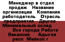 Менеджер в отдел продаж › Название организации ­ Компания-работодатель › Отрасль предприятия ­ Другое › Минимальный оклад ­ 23 500 - Все города Работа » Вакансии   . Адыгея респ.,Майкоп г.